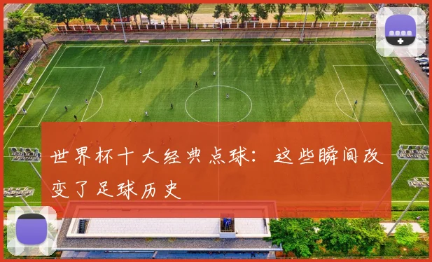 世界杯十大经典点球：这些瞬间改变了足球历史