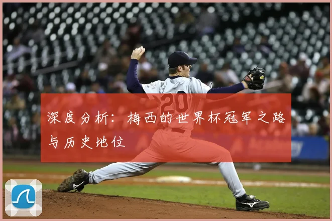 深度分析：梅西的世界杯冠军之路与历史地位