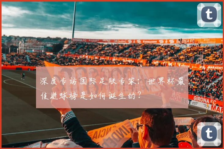 深度专访国际足联专家：世界杯最佳进球榜是如何诞生的？