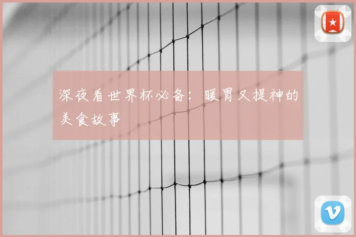 深夜看世界杯必备：暖胃又提神的美食故事