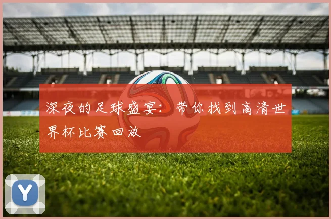 深夜的足球盛宴：带你找到高清世界杯比赛回放