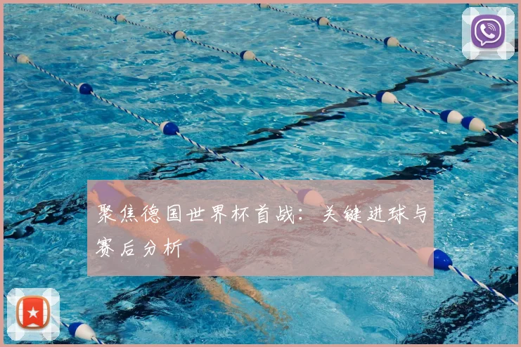 聚焦德国世界杯首战：关键进球与赛后分析