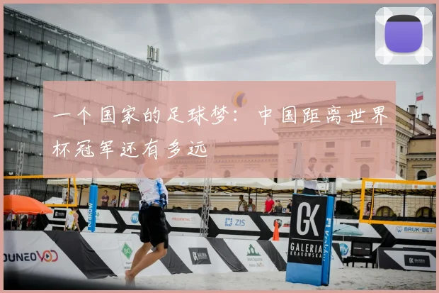 一个国家的足球梦:中国距离世界杯冠军还有多远