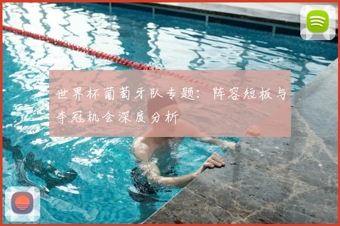 世界杯葡萄牙队专题：阵容短板与夺冠机会深度分析