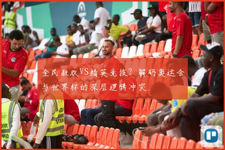 全民狂欢VS精英竞技？解码奥运会与世界杯的深层逻辑冲突
